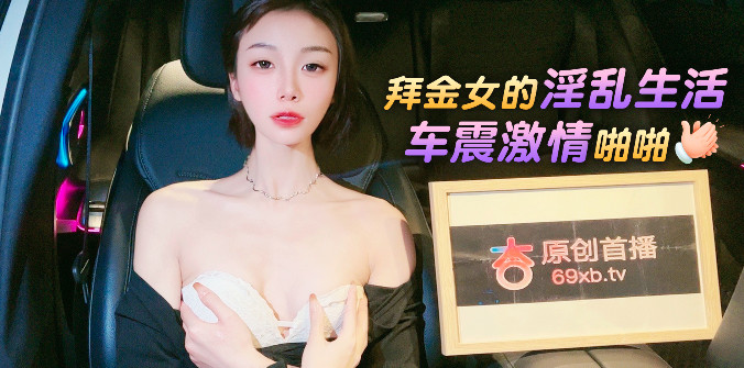 杏吧传媒 拜金女的淫乱生活 车震激情啪啪