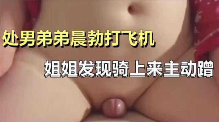 处男弟弟晨勃打飞机，姐姐骑上来主动蹭