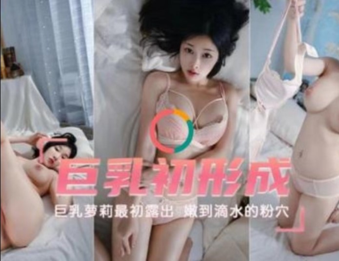 巨乳初成形    巨乳萝莉最初露出  嫩到滴水的粉雪